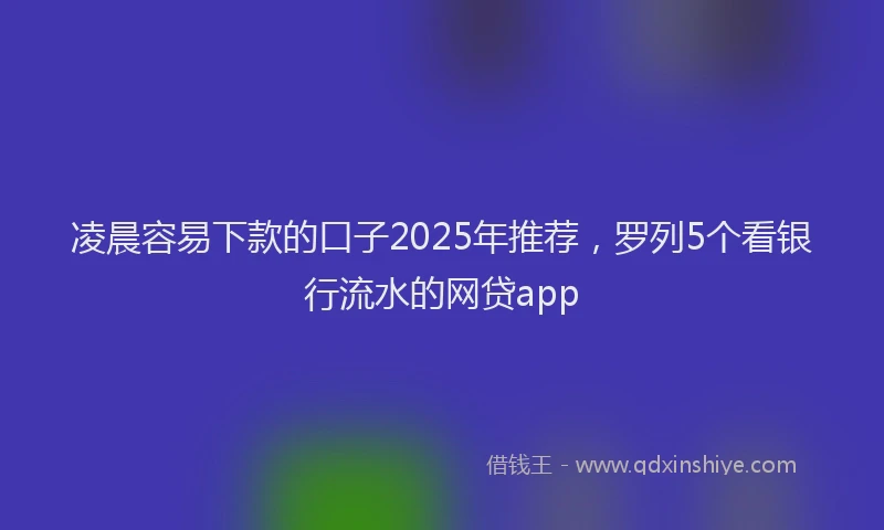 凌晨容易下款的口子2025年推荐，罗列5个看银行流水的网贷app