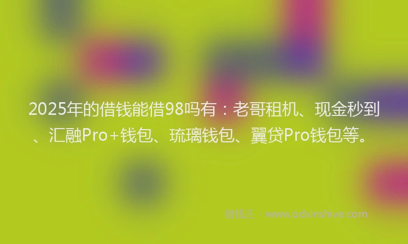 2025年的借钱能借98吗有：老哥租机、现金秒到、汇融Pro+钱包、琉璃钱包、翼贷Pro钱包等。