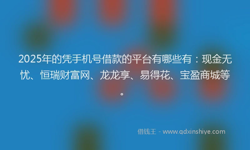 2025年的凭手机号借款的平台有哪些有：现金无忧、恒瑞财富网、龙龙享、易得花、宝盈商城等。