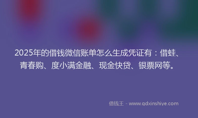 2025年的借钱微信账单怎么生成凭证有：借蛙、青春购、度小满金融、现金快贷、银票网等。