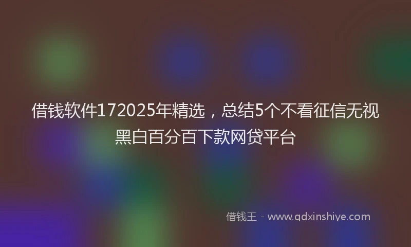 借钱软件172025年精选，总结5个不看征信无视黑白百分百下款网贷平台
