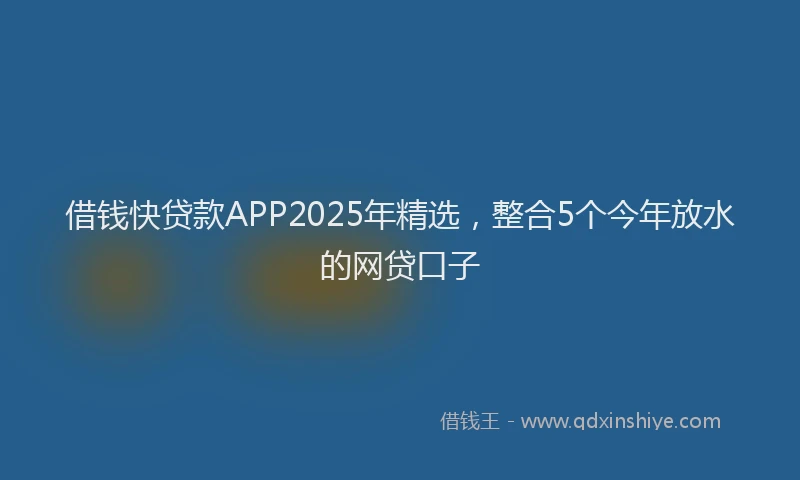 借钱快贷款APP2025年精选，整合5个今年放水的网贷口子