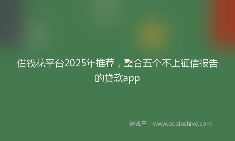 借钱花平台2025年推荐，整合五个不上征信报告的贷款app