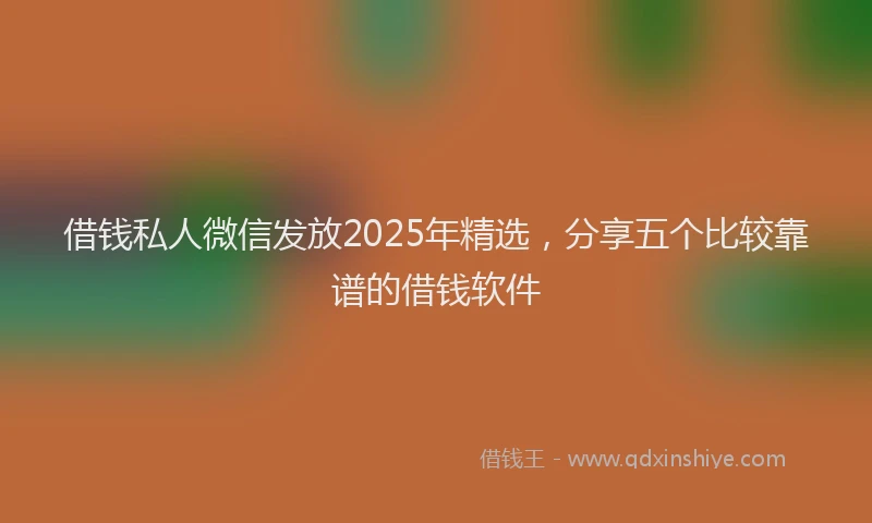 借钱私人微信发放2025年精选，分享五个比较靠谱的借钱软件