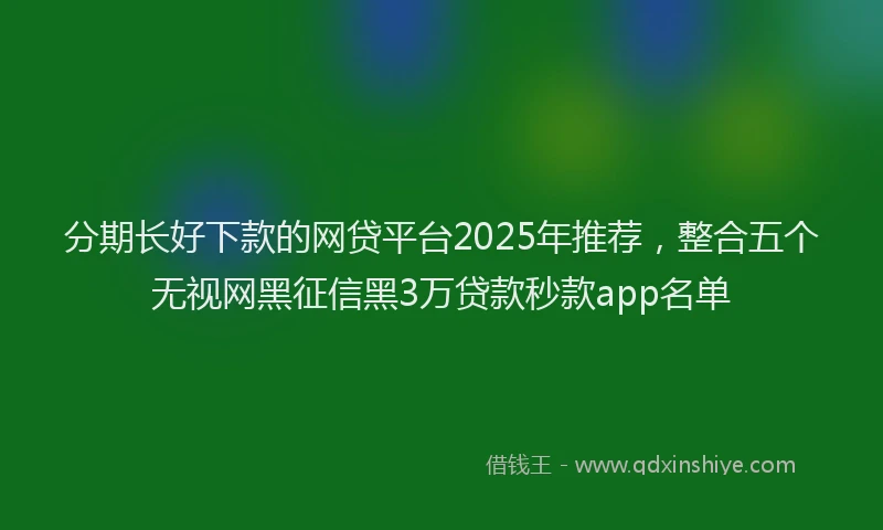 分期长好下款的网贷平台2025年推荐，整合五个无视网黑征信黑3万贷款秒款app名单