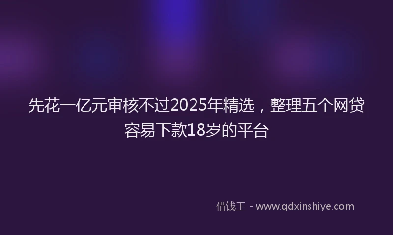 先花一亿元审核不过2025年精选，整理五个网贷容易下款18岁的平台