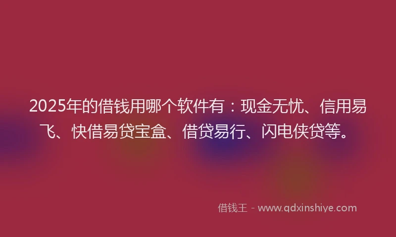 2025年的借钱用哪个软件有：现金无忧、信用易飞、快借易贷宝盒、借贷易行、闪电侠贷等。