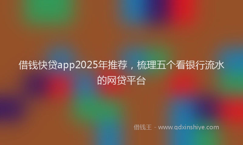 借钱快贷app2025年推荐，梳理五个看银行流水的网贷平台
