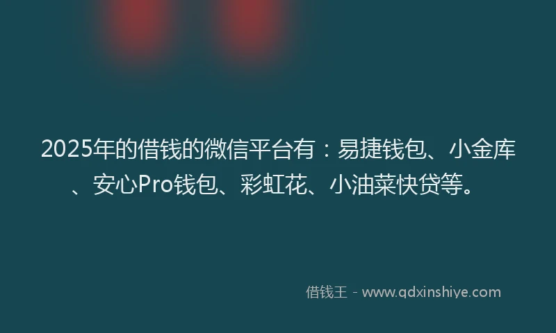 2025年的借钱的微信平台有：易捷钱包、小金库、安心Pro钱包、彩虹花、小油菜快贷等。