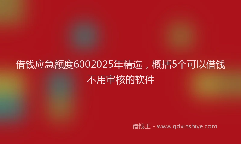 借钱应急额度6002025年精选，概括5个可以借钱不用审核的软件