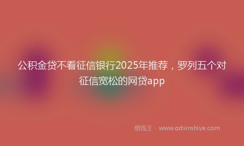 公积金贷不看征信银行2025年推荐，罗列五个对征信宽松的网贷app