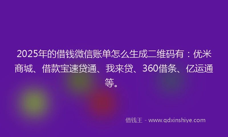 2025年的借钱微信账单怎么生成二维码有：优米商城、借款宝速贷通、我来贷、360借条、亿运通等。