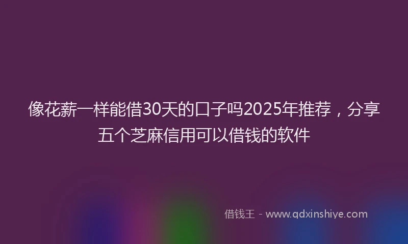 像花薪一样能借30天的口子吗2025年推荐，分享五个芝麻信用可以借钱的软件