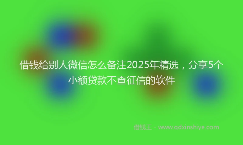 借钱给别人微信怎么备注2025年精选，分享5个小额贷款不查征信的软件