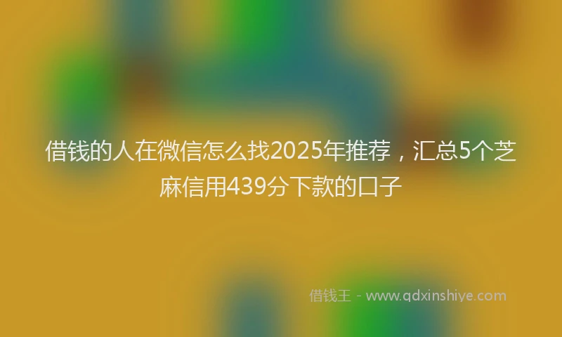 借钱的人在微信怎么找2025年推荐，汇总5个芝麻信用439分下款的口子