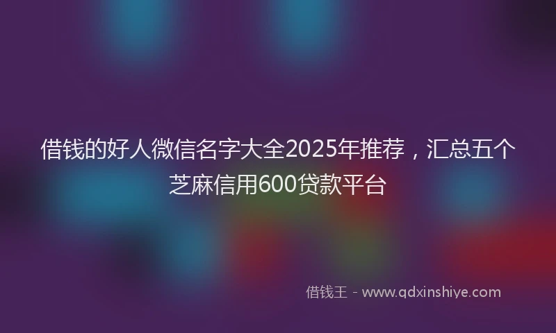 借钱的好人微信名字大全2025年推荐，汇总五个芝麻信用600贷款平台