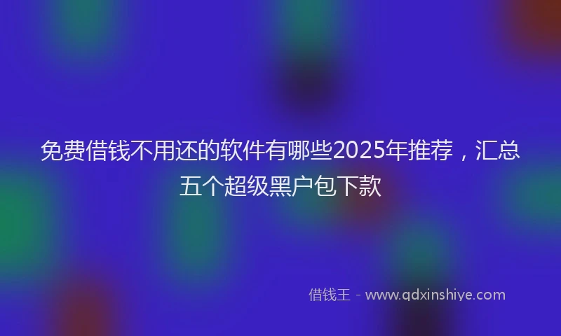 免费借钱不用还的软件有哪些2025年推荐，汇总五个超级黑户包下款