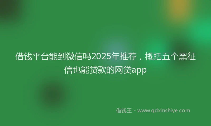 借钱平台能到微信吗2025年推荐，概括五个黑征信也能贷款的网贷app