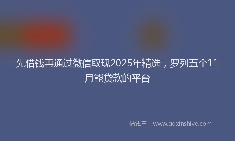 先借钱再通过微信取现2025年精选，罗列五个11月能贷款的平台
