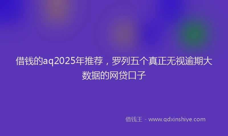 借钱的aq2025年推荐，罗列五个真正无视逾期大数据的网贷口子