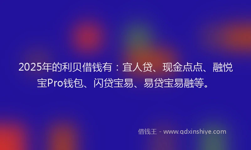 2025年的利贝借钱有：宜人贷、现金点点、融悦宝Pro钱包、闪贷宝易、易贷宝易融等。