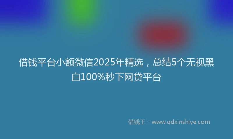 借钱平台小额微信2025年精选，总结5个无视黑白100%秒下网贷平台