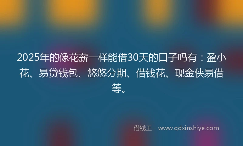 2025年的像花薪一样能借30天的口子吗有：盈小花、易贷钱包、悠悠分期、借钱花、现金侠易借等。