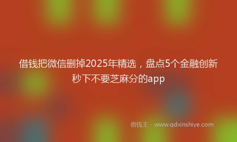 借钱把微信删掉2025年精选，盘点5个金融创新秒下不要芝麻分的app