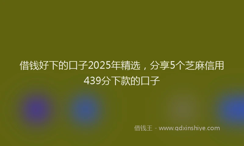 借钱好下的口子2025年精选，分享5个芝麻信用439分下款的口子