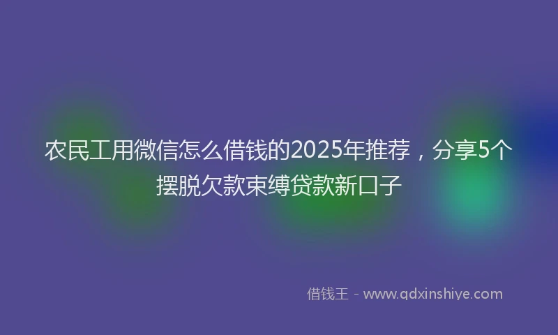 农民工用微信怎么借钱的2025年推荐，分享5个摆脱欠款束缚贷款新口子