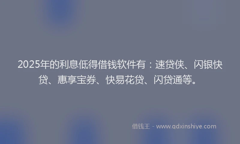 2025年的利息低得借钱软件有：速贷侠、闪银快贷、惠享宝券、快易花贷、闪贷通等。