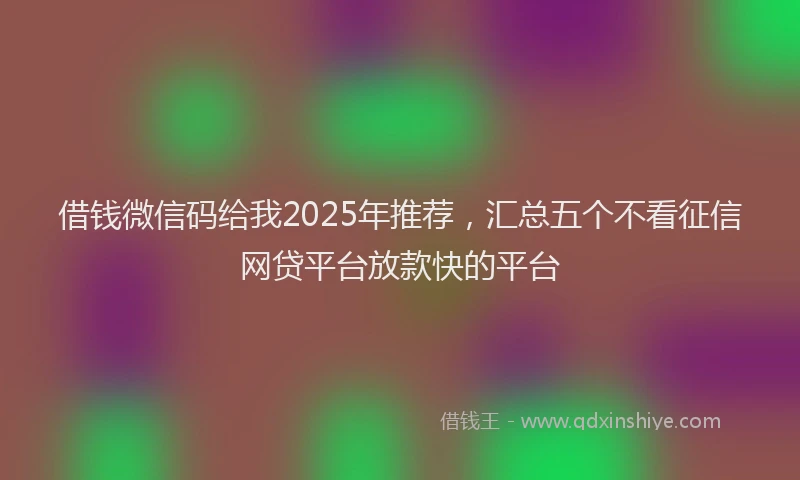 借钱微信码给我2025年推荐，汇总五个不看征信网贷平台放款快的平台