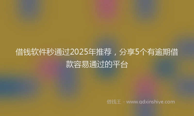 借钱软件秒通过2025年推荐，分享5个有逾期借款容易通过的平台