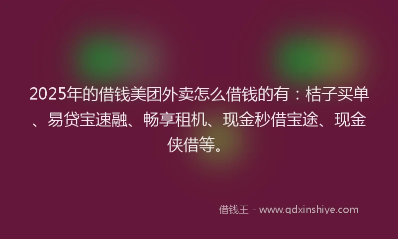 2025年的借钱美团外卖怎么借钱的有：桔子买单、易贷宝速融、畅享租机、现金秒借宝途、现金侠借等。
