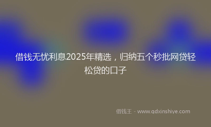 借钱无忧利息2025年精选，归纳五个秒批网贷轻松贷的口子