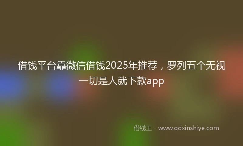 借钱平台靠微信借钱2025年推荐，罗列五个无视一切是人就下款app