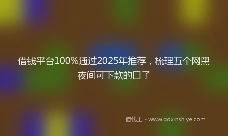 借钱平台100%通过2025年推荐，梳理五个网黑夜间可下款的口子