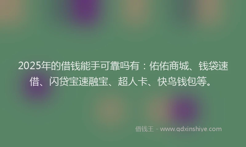 2025年的借钱能手可靠吗有：佑佑商城、钱袋速借、闪贷宝速融宝、超人卡、快鸟钱包等。