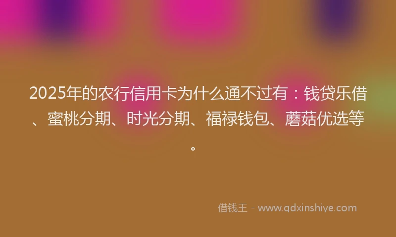 2025年的农行信用卡为什么通不过有：钱贷乐借、蜜桃分期、时光分期、福禄钱包、蘑菇优选等。