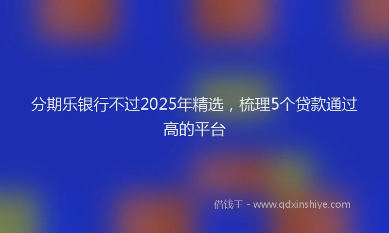 分期乐银行不过2025年精选，梳理5个贷款通过高的平台