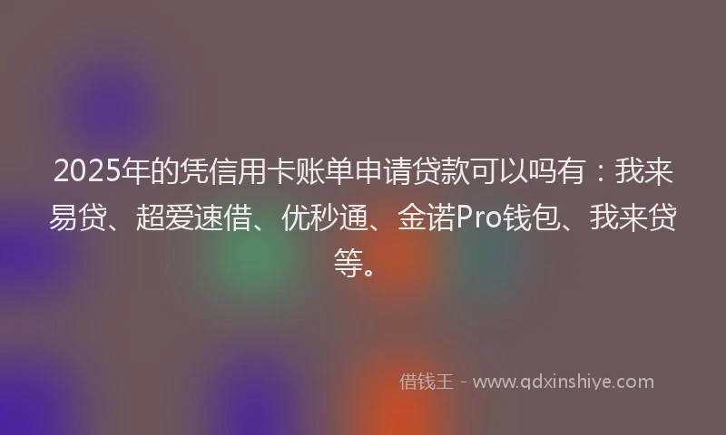 2025年的凭信用卡账单申请贷款可以吗有：我来易贷、超爱速借、优秒通、金诺Pro钱包、我来贷等。
