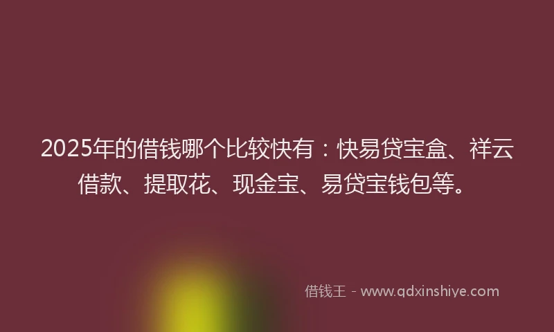2025年的借钱哪个比较快有：快易贷宝盒、祥云借款、提取花、现金宝、易贷宝钱包等。