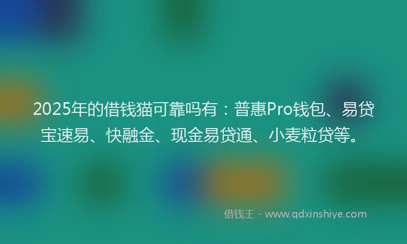 2025年的借钱猫可靠吗有：普惠Pro钱包、易贷宝速易、快融金、现金易贷通、小麦粒贷等。