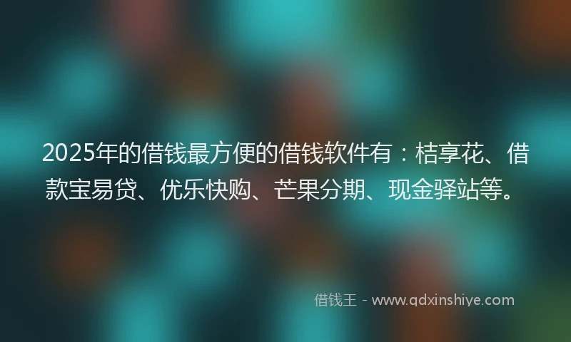 2025年的借钱最方便的借钱软件有：桔享花、借款宝易贷、优乐快购、芒果分期、现金驿站等。