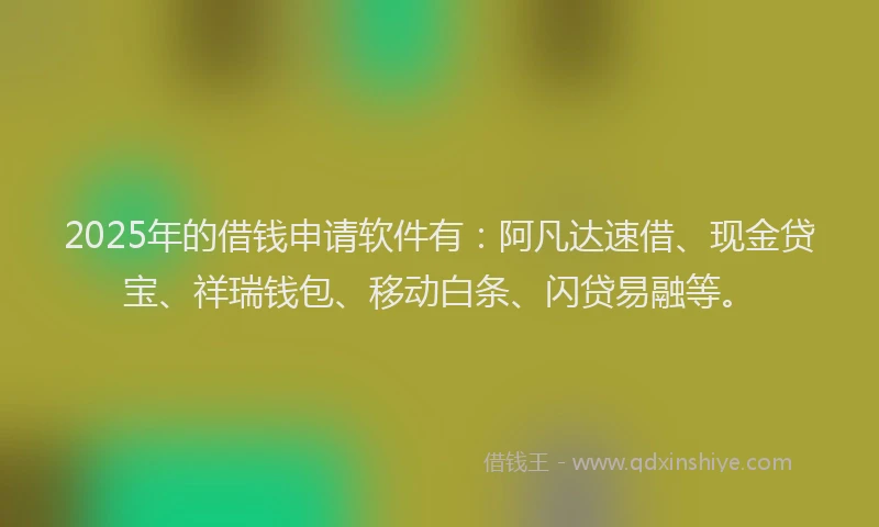 2025年的借钱申请软件有：阿凡达速借、现金贷宝、祥瑞钱包、移动白条、闪贷易融等。