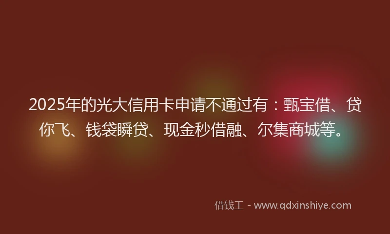 2025年的光大信用卡申请不通过有：甄宝借、贷你飞、钱袋瞬贷、现金秒借融、尔集商城等。