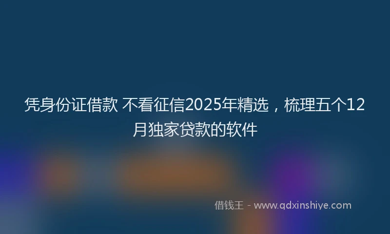 凭身份证借款 不看征信2025年精选，梳理五个12月独家贷款的软件