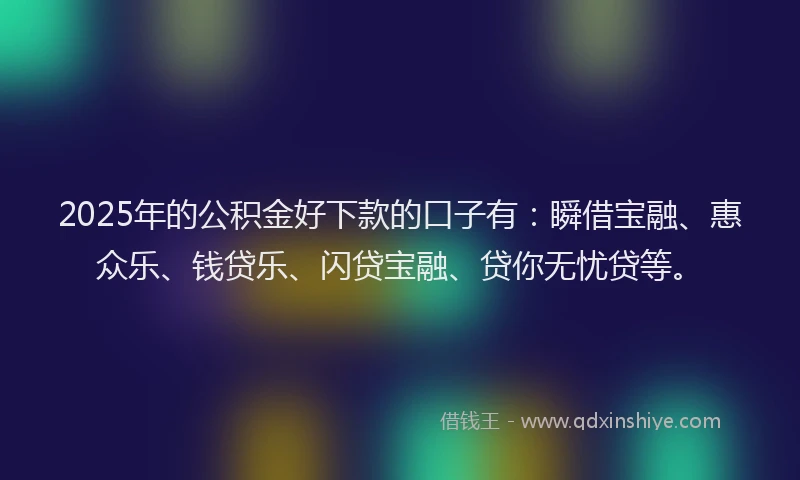 2025年的公积金好下款的口子有：瞬借宝融、惠众乐、钱贷乐、闪贷宝融、贷你无忧贷等。