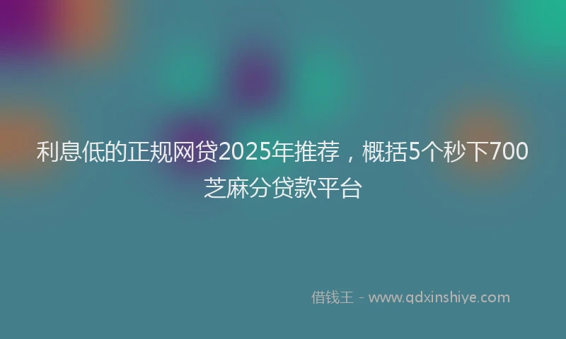 利息低的正规网贷2025年推荐，概括5个秒下700芝麻分贷款平台