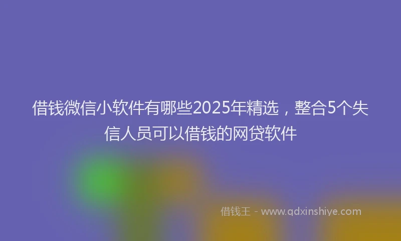 借钱微信小软件有哪些2025年精选，整合5个失信人员可以借钱的网贷软件